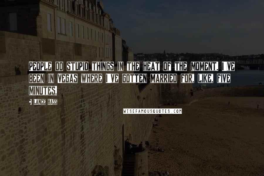 Lance Bass Quotes: People do stupid things in the heat of the moment. I've been in Vegas where I've gotten married for, like, five minutes.
