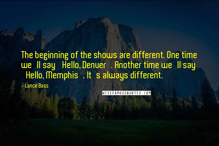 Lance Bass Quotes: The beginning of the shows are different. One time we'll say 'Hello, Denver'. Another time we'll say 'Hello, Memphis'. It's always different.