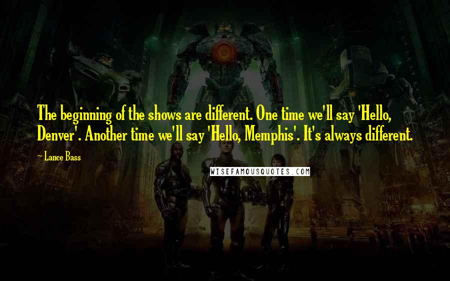 Lance Bass Quotes: The beginning of the shows are different. One time we'll say 'Hello, Denver'. Another time we'll say 'Hello, Memphis'. It's always different.