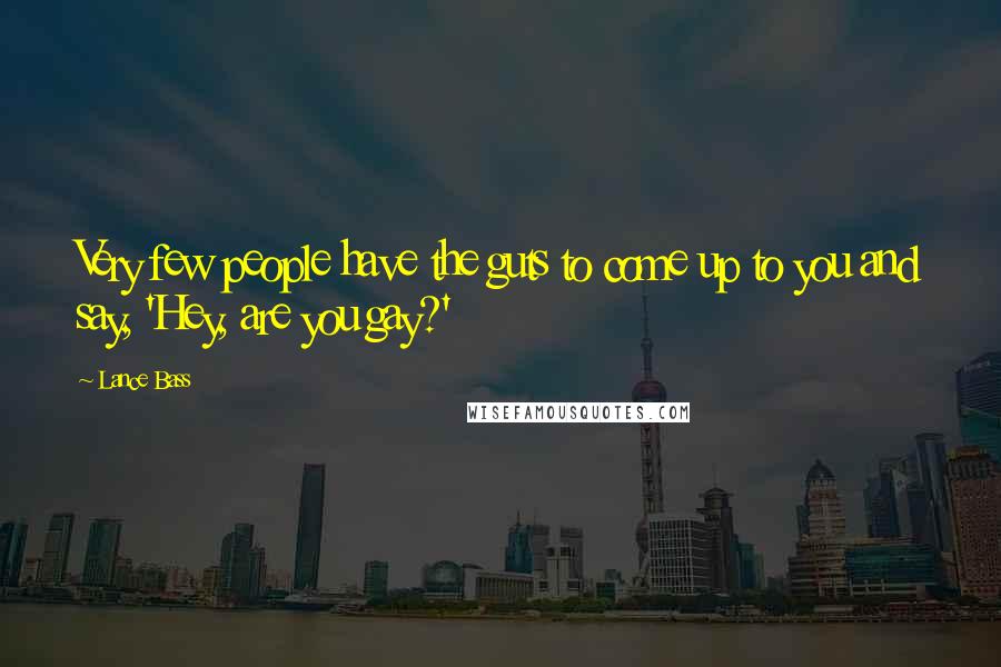 Lance Bass Quotes: Very few people have the guts to come up to you and say, 'Hey, are you gay?'