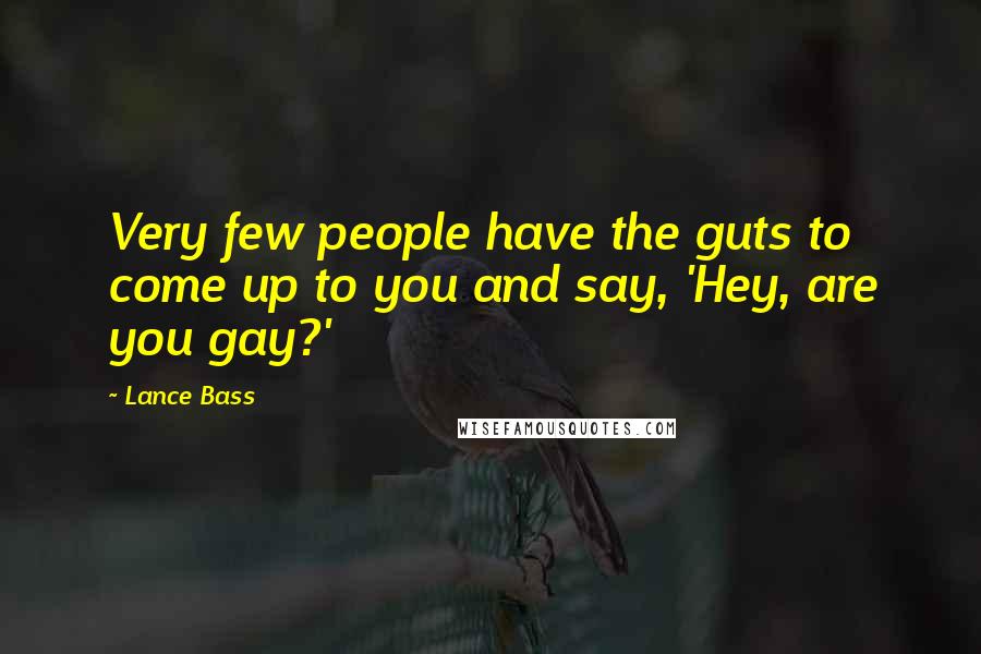 Lance Bass Quotes: Very few people have the guts to come up to you and say, 'Hey, are you gay?'