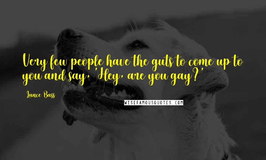 Lance Bass Quotes: Very few people have the guts to come up to you and say, 'Hey, are you gay?'