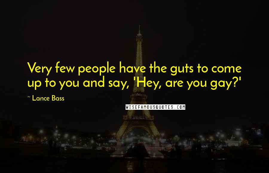 Lance Bass Quotes: Very few people have the guts to come up to you and say, 'Hey, are you gay?'