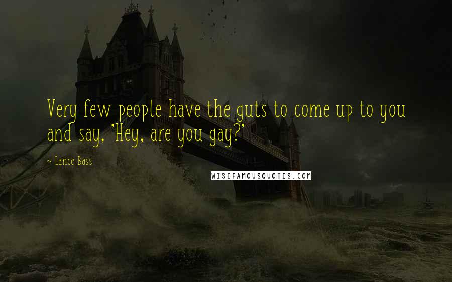 Lance Bass Quotes: Very few people have the guts to come up to you and say, 'Hey, are you gay?'