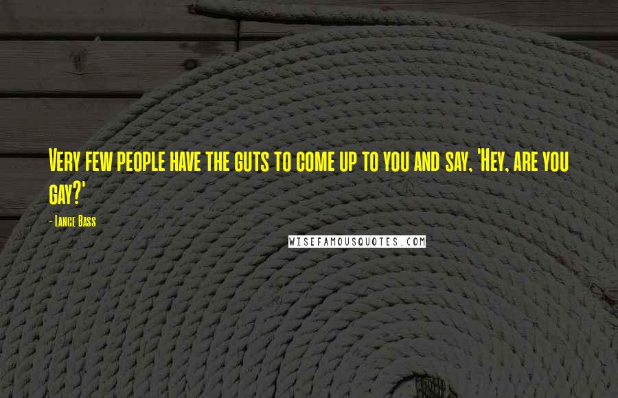 Lance Bass Quotes: Very few people have the guts to come up to you and say, 'Hey, are you gay?'