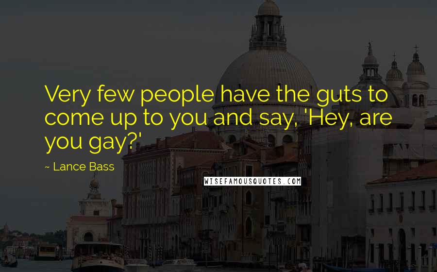 Lance Bass Quotes: Very few people have the guts to come up to you and say, 'Hey, are you gay?'