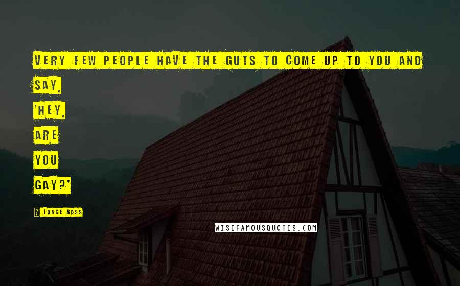 Lance Bass Quotes: Very few people have the guts to come up to you and say, 'Hey, are you gay?'
