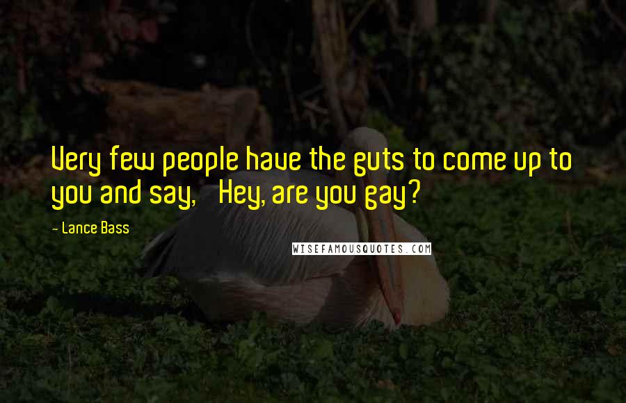 Lance Bass Quotes: Very few people have the guts to come up to you and say, 'Hey, are you gay?'