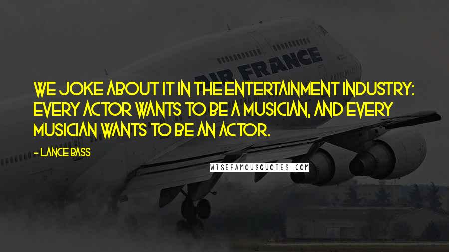 Lance Bass Quotes: We joke about it in the entertainment industry: Every actor wants to be a musician, and every musician wants to be an actor.