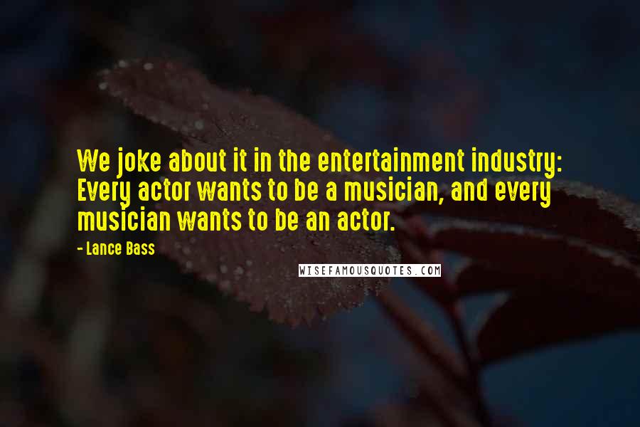 Lance Bass Quotes: We joke about it in the entertainment industry: Every actor wants to be a musician, and every musician wants to be an actor.