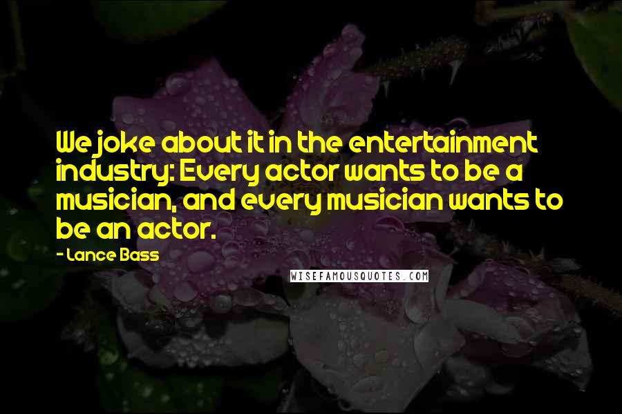 Lance Bass Quotes: We joke about it in the entertainment industry: Every actor wants to be a musician, and every musician wants to be an actor.