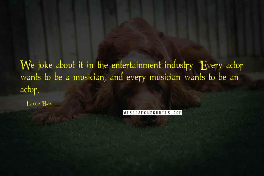Lance Bass Quotes: We joke about it in the entertainment industry: Every actor wants to be a musician, and every musician wants to be an actor.
