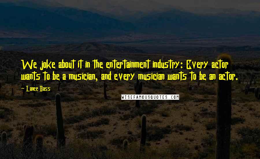 Lance Bass Quotes: We joke about it in the entertainment industry: Every actor wants to be a musician, and every musician wants to be an actor.