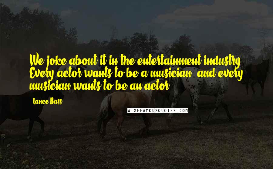 Lance Bass Quotes: We joke about it in the entertainment industry: Every actor wants to be a musician, and every musician wants to be an actor.