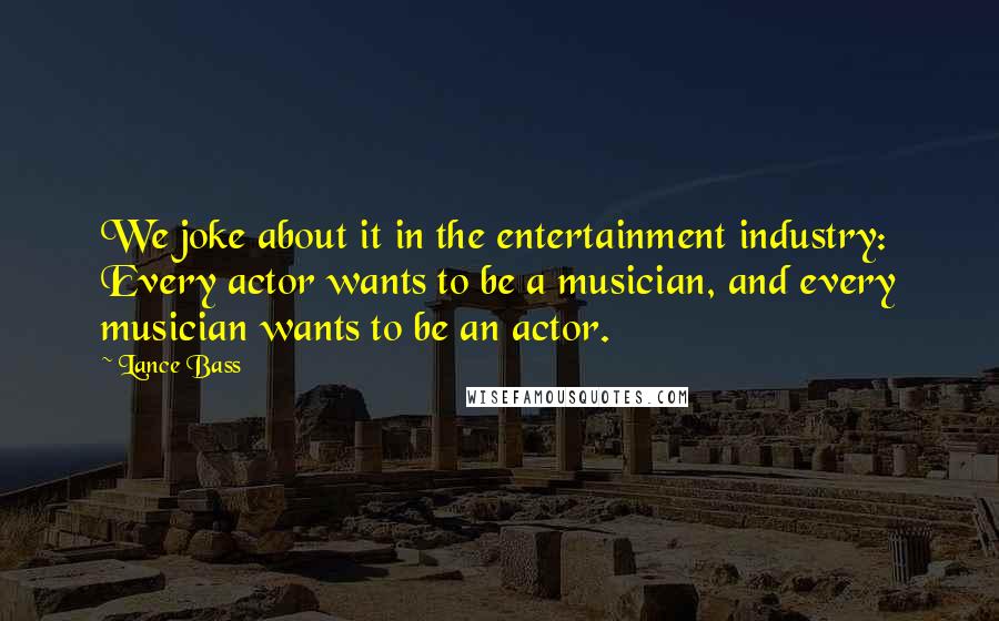 Lance Bass Quotes: We joke about it in the entertainment industry: Every actor wants to be a musician, and every musician wants to be an actor.