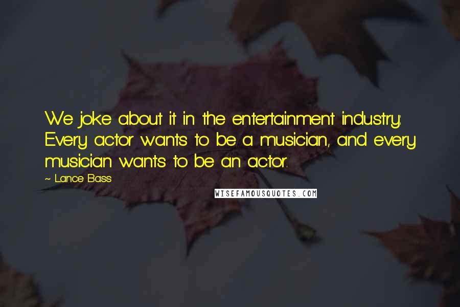 Lance Bass Quotes: We joke about it in the entertainment industry: Every actor wants to be a musician, and every musician wants to be an actor.