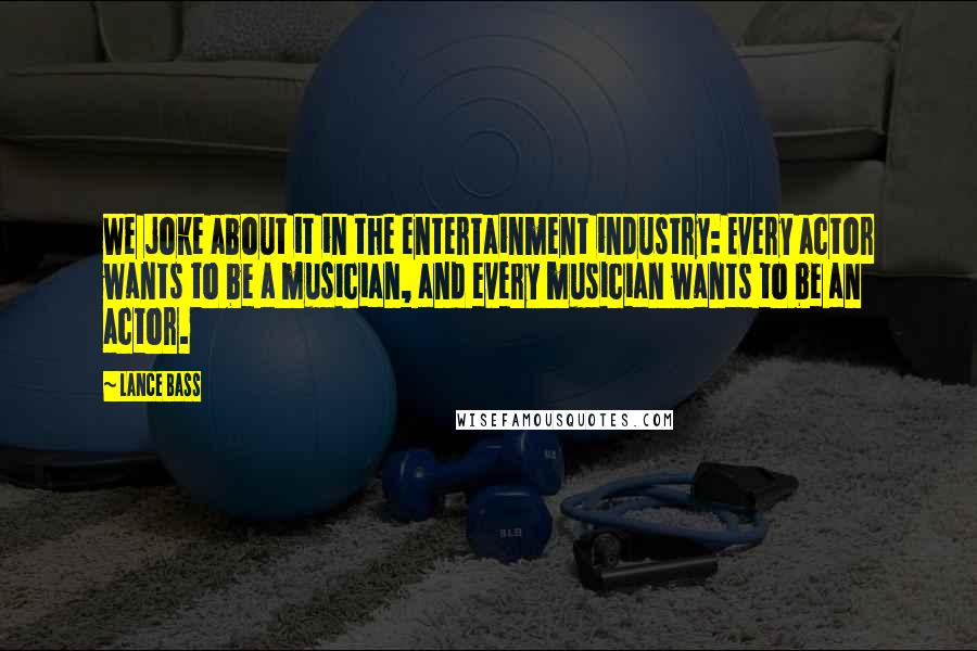 Lance Bass Quotes: We joke about it in the entertainment industry: Every actor wants to be a musician, and every musician wants to be an actor.