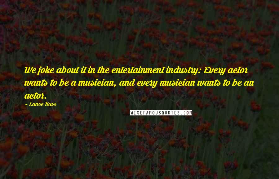 Lance Bass Quotes: We joke about it in the entertainment industry: Every actor wants to be a musician, and every musician wants to be an actor.