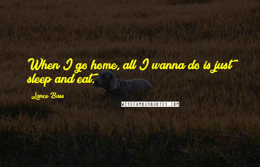 Lance Bass Quotes: When I go home, all I wanna do is just sleep and eat.