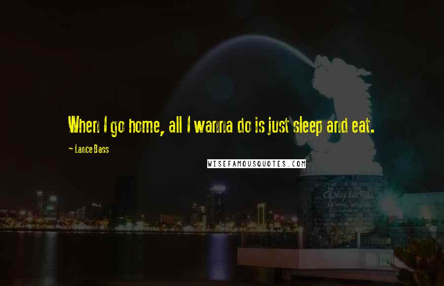 Lance Bass Quotes: When I go home, all I wanna do is just sleep and eat.