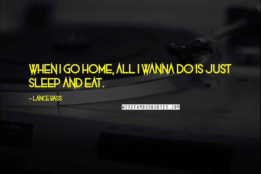 Lance Bass Quotes: When I go home, all I wanna do is just sleep and eat.