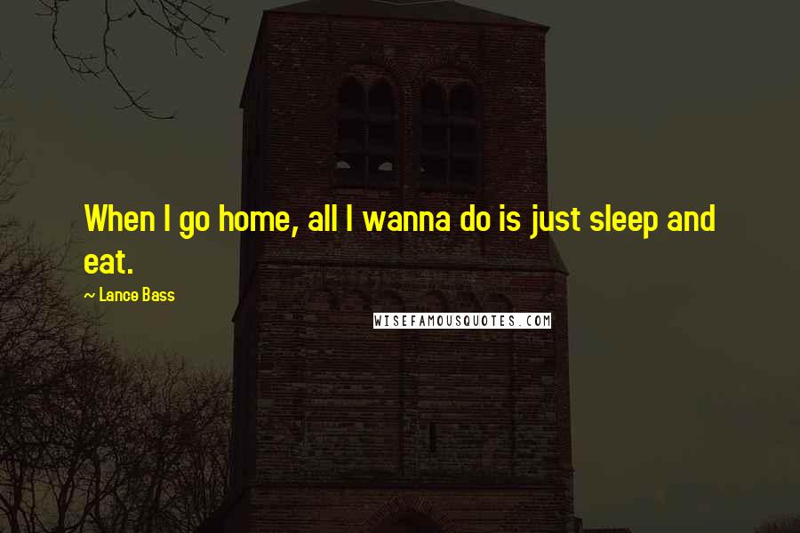 Lance Bass Quotes: When I go home, all I wanna do is just sleep and eat.