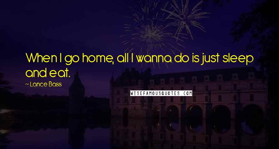 Lance Bass Quotes: When I go home, all I wanna do is just sleep and eat.