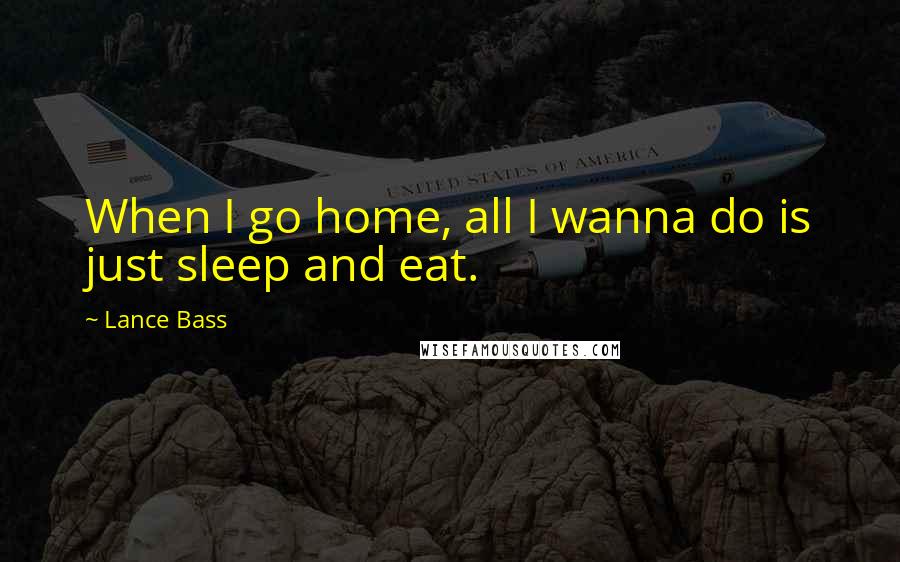 Lance Bass Quotes: When I go home, all I wanna do is just sleep and eat.