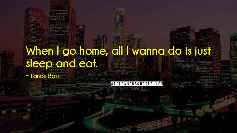 Lance Bass Quotes: When I go home, all I wanna do is just sleep and eat.