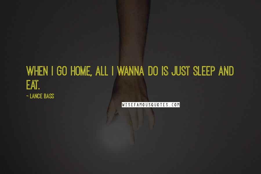 Lance Bass Quotes: When I go home, all I wanna do is just sleep and eat.