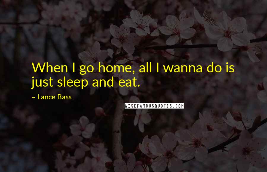 Lance Bass Quotes: When I go home, all I wanna do is just sleep and eat.