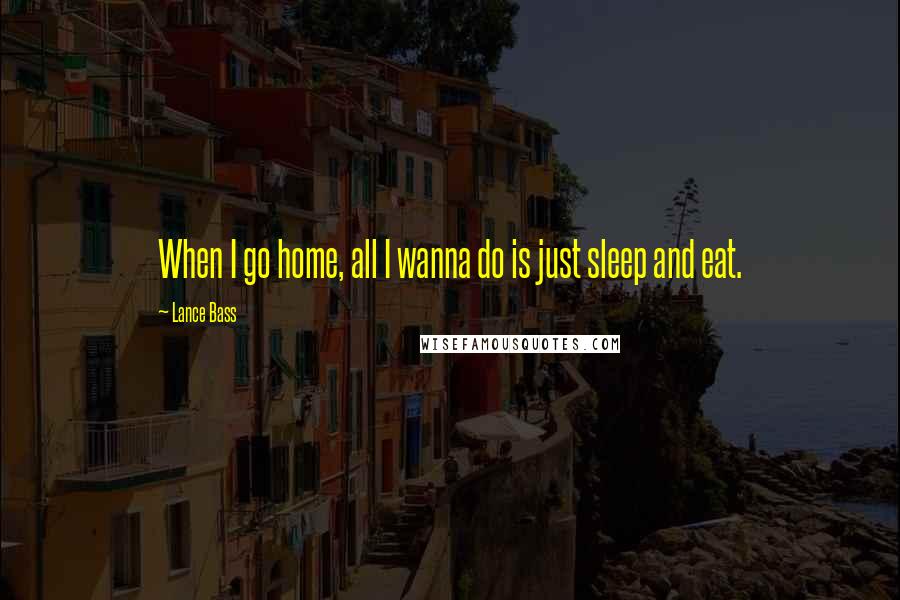 Lance Bass Quotes: When I go home, all I wanna do is just sleep and eat.