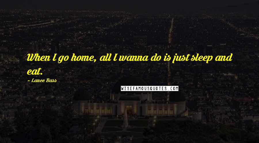 Lance Bass Quotes: When I go home, all I wanna do is just sleep and eat.