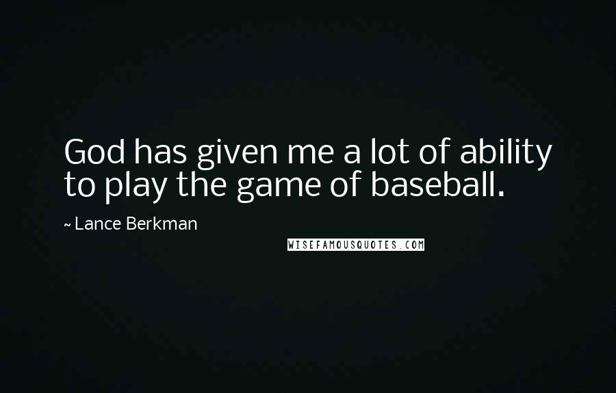 Lance Berkman Quotes: God has given me a lot of ability to play the game of baseball.