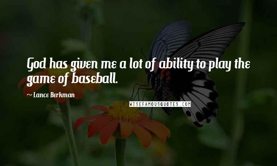 Lance Berkman Quotes: God has given me a lot of ability to play the game of baseball.