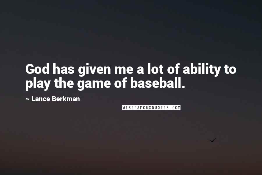 Lance Berkman Quotes: God has given me a lot of ability to play the game of baseball.