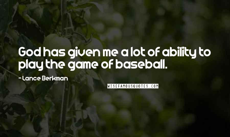 Lance Berkman Quotes: God has given me a lot of ability to play the game of baseball.