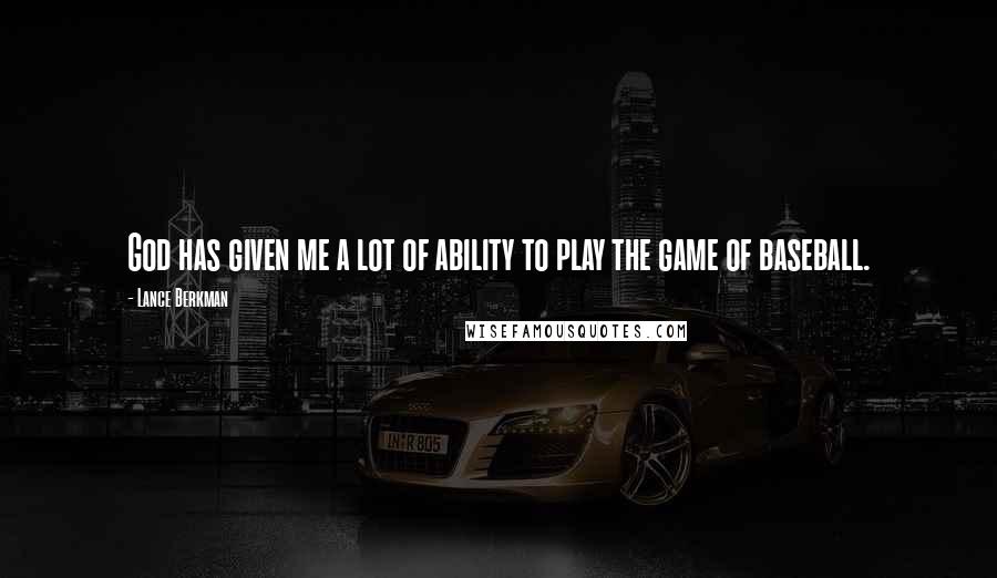 Lance Berkman Quotes: God has given me a lot of ability to play the game of baseball.