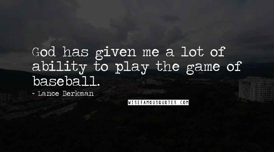 Lance Berkman Quotes: God has given me a lot of ability to play the game of baseball.