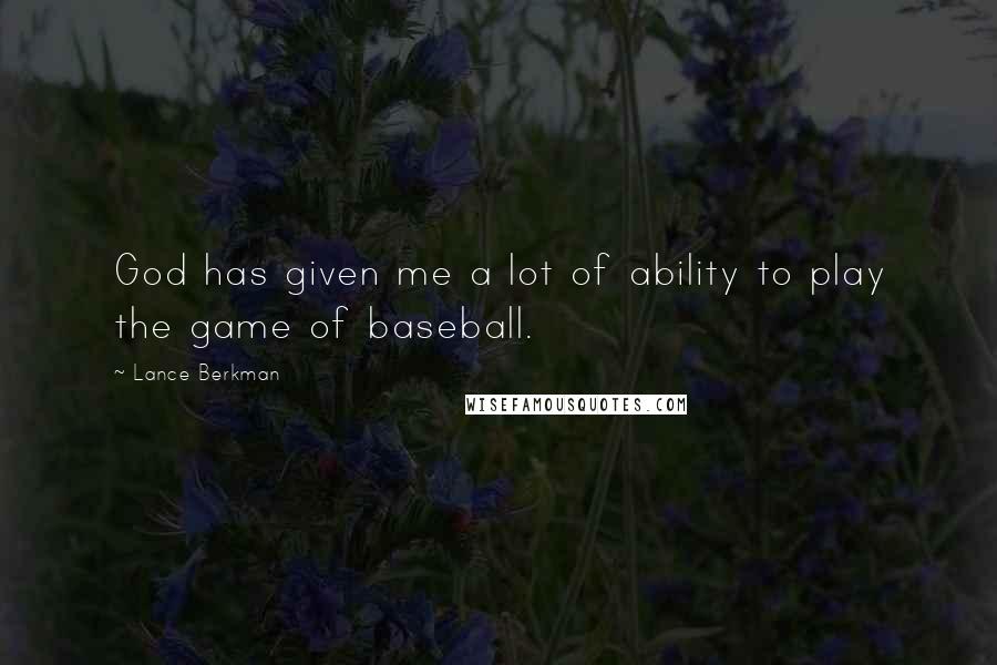 Lance Berkman Quotes: God has given me a lot of ability to play the game of baseball.