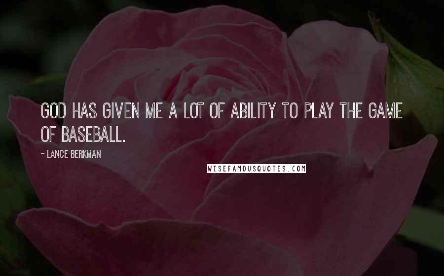 Lance Berkman Quotes: God has given me a lot of ability to play the game of baseball.