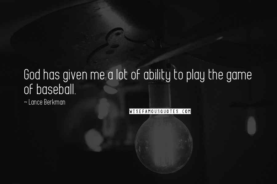 Lance Berkman Quotes: God has given me a lot of ability to play the game of baseball.
