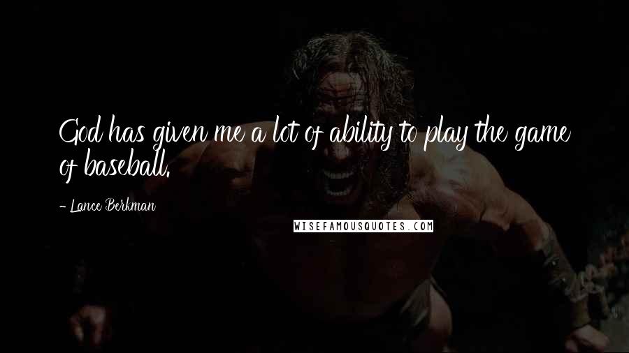 Lance Berkman Quotes: God has given me a lot of ability to play the game of baseball.