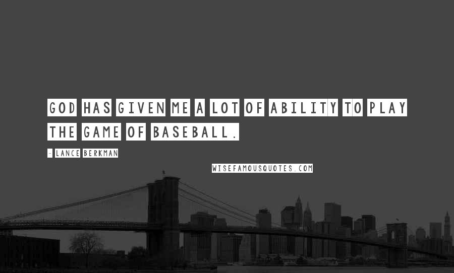 Lance Berkman Quotes: God has given me a lot of ability to play the game of baseball.