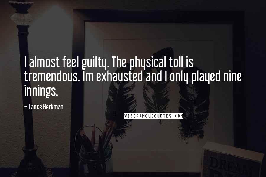 Lance Berkman Quotes: I almost feel guilty. The physical toll is tremendous. Im exhausted and I only played nine innings.