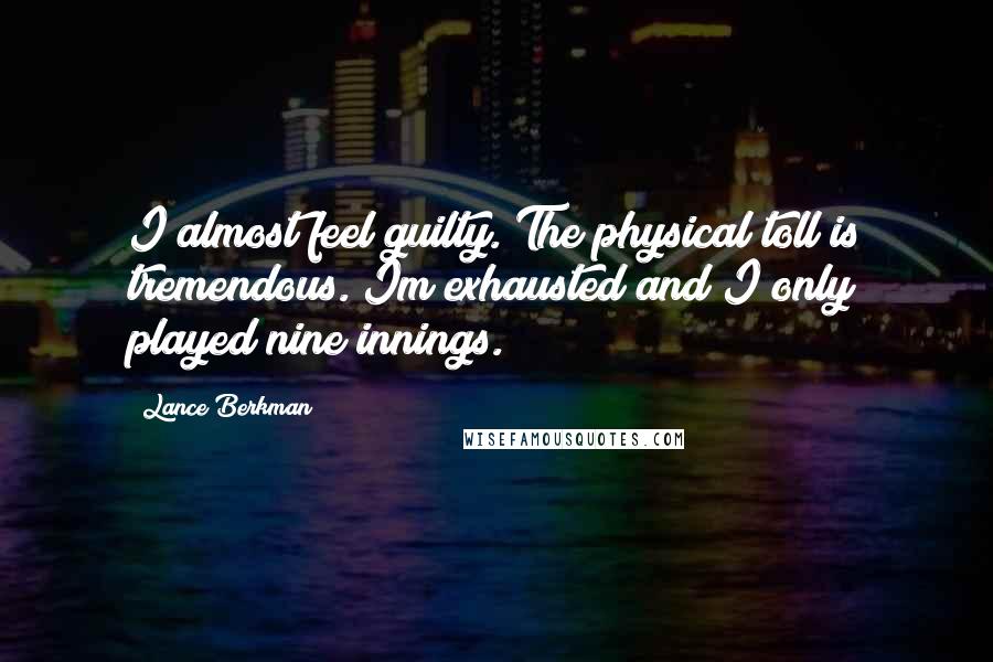 Lance Berkman Quotes: I almost feel guilty. The physical toll is tremendous. Im exhausted and I only played nine innings.