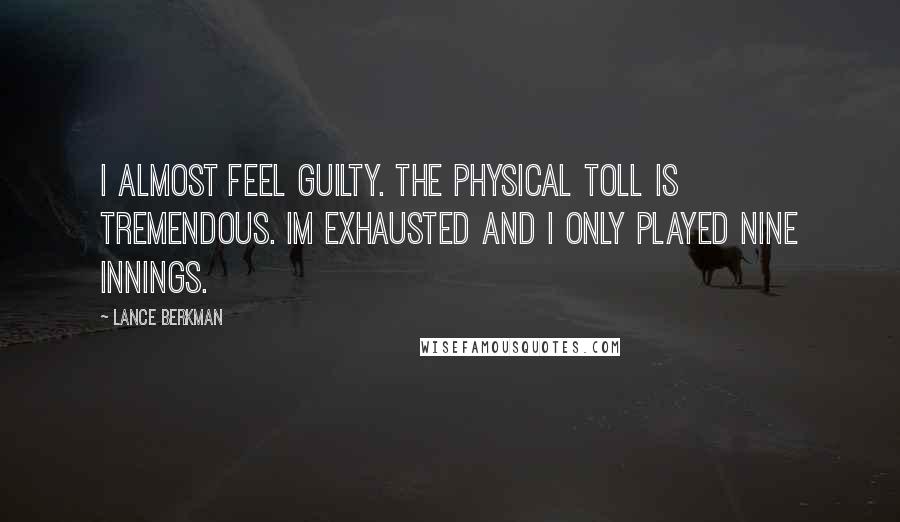 Lance Berkman Quotes: I almost feel guilty. The physical toll is tremendous. Im exhausted and I only played nine innings.