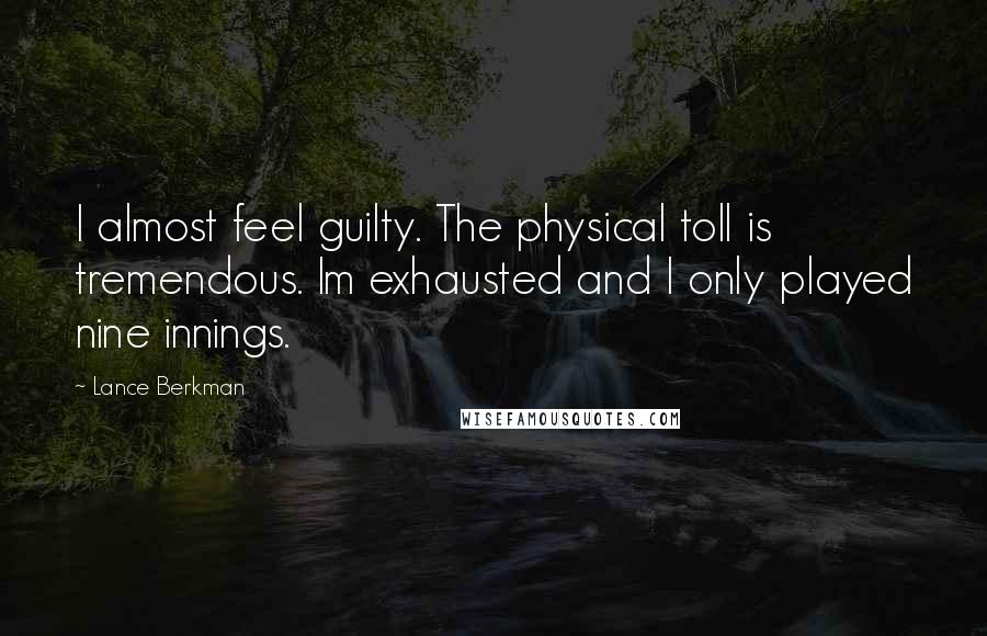 Lance Berkman Quotes: I almost feel guilty. The physical toll is tremendous. Im exhausted and I only played nine innings.