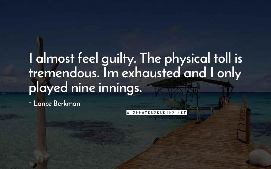 Lance Berkman Quotes: I almost feel guilty. The physical toll is tremendous. Im exhausted and I only played nine innings.