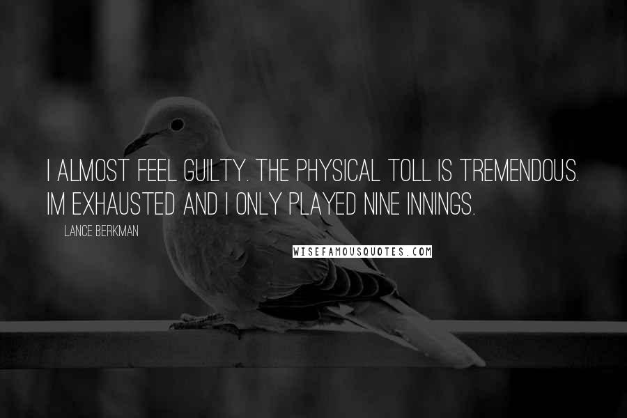 Lance Berkman Quotes: I almost feel guilty. The physical toll is tremendous. Im exhausted and I only played nine innings.